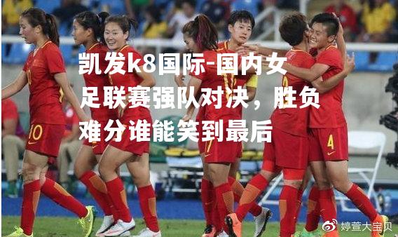 国内女足联赛强队对决，胜负难分谁能笑到最后