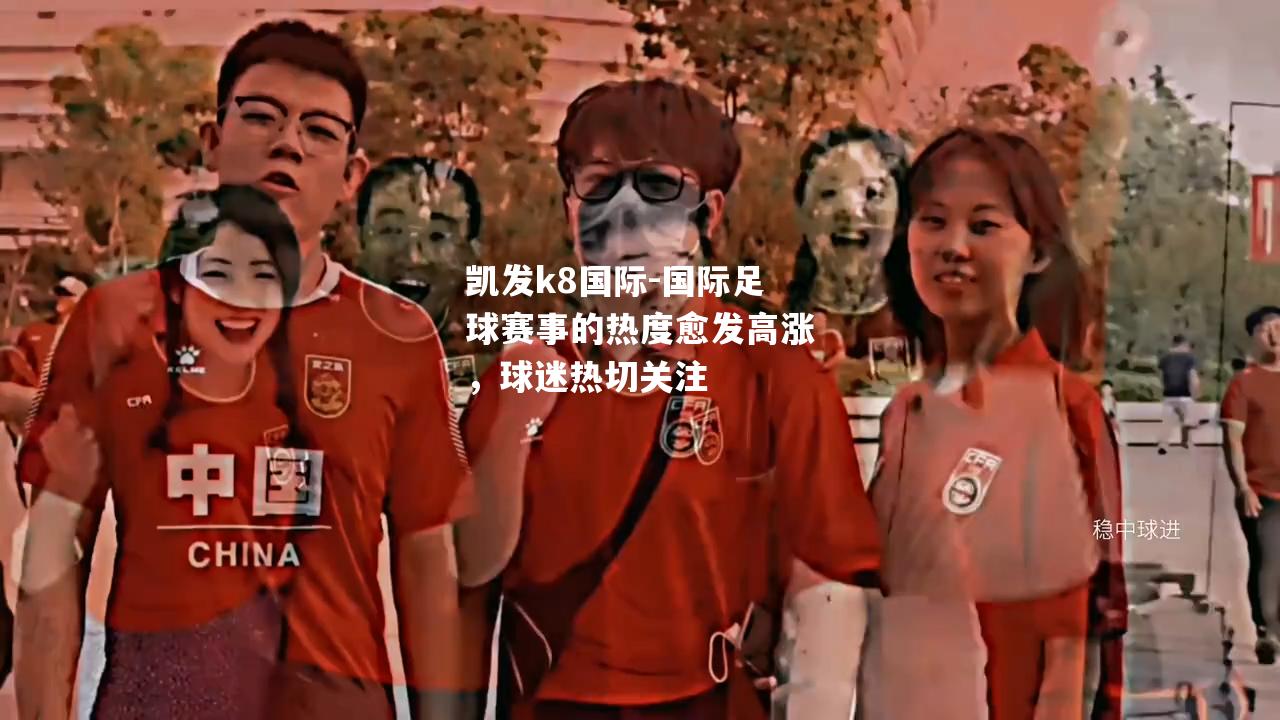 国际足球赛事的热度愈发高涨，球迷热切关注