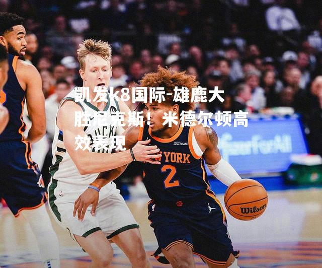 雄鹿大胜尼克斯！米德尔顿高效表现