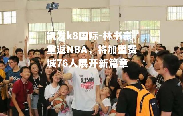 林书豪重返NBA，将加盟费城76人展开新篇章